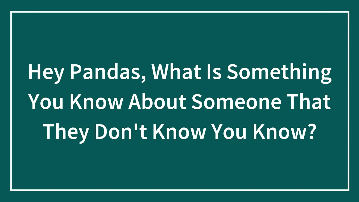 Hey Pandas, What Is Something You Know About Someone That They Don't Know You Know?