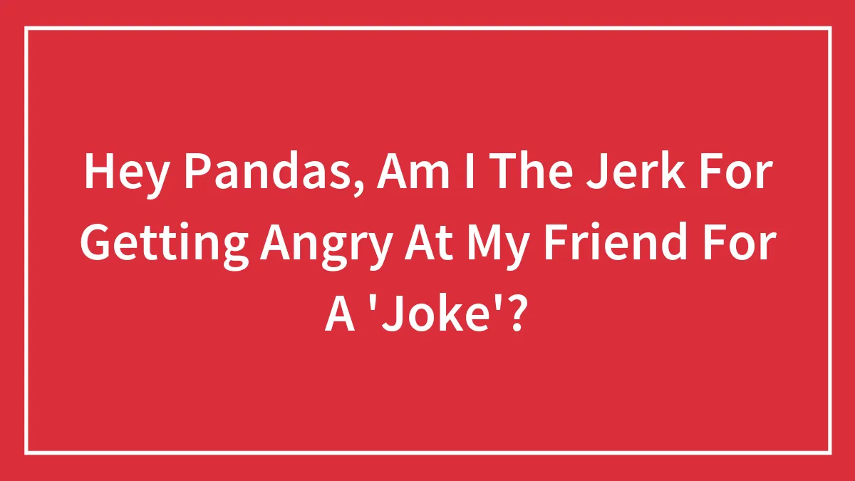 Hey Pandas, Am I The Jerk For Getting Angry At My Friend For A 'Joke'?
