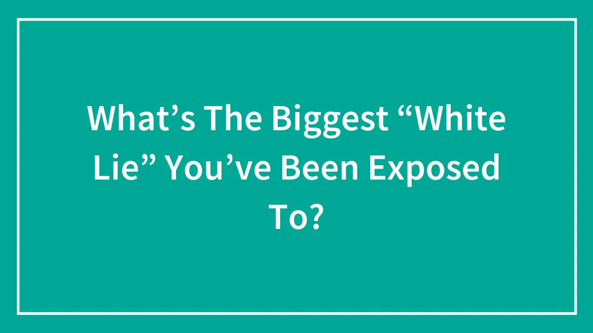 What’s The Biggest “White Lie” You’ve Been Exposed To?