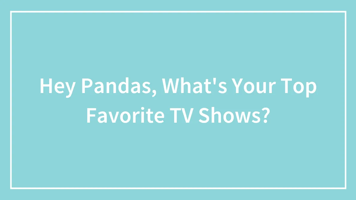 Hey Pandas, What's Your Top Favorite TV Shows?