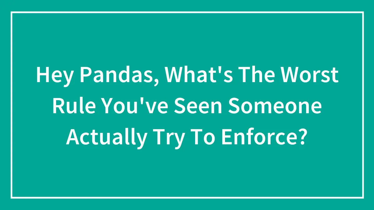 Hey Pandas, What's The Worst Rule You've Seen Someone Actually Try To Enforce? (Closed)