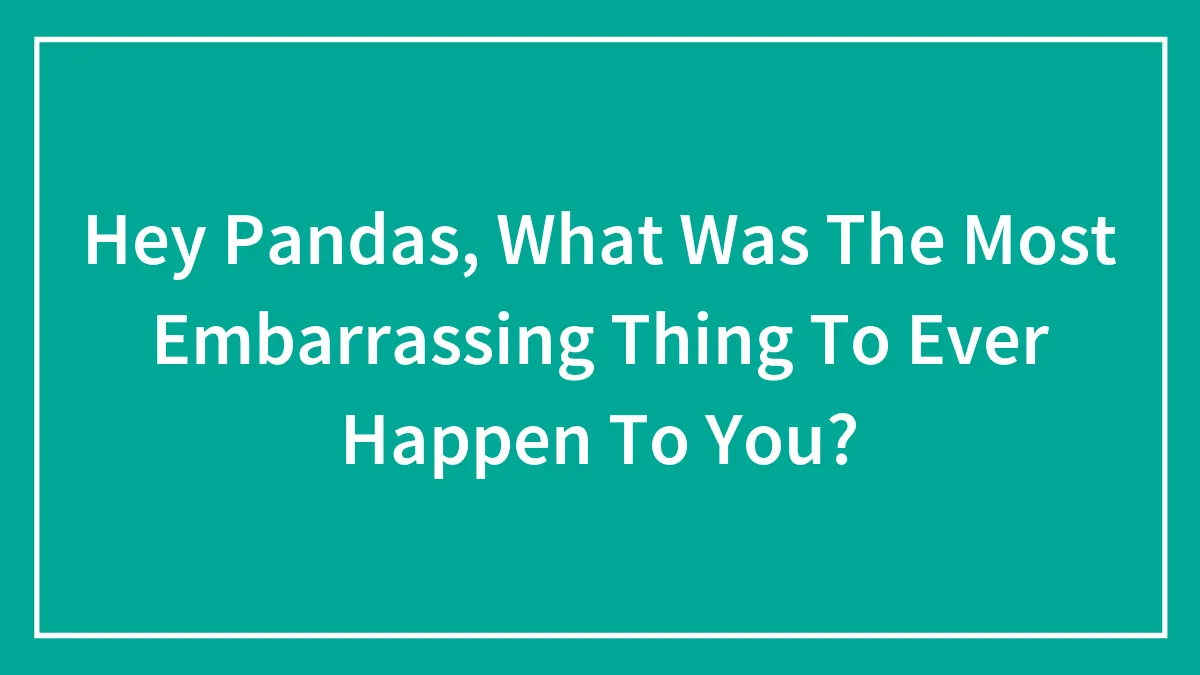Hey Pandas, What Was The Most Embarrassing Thing To Ever Happen To You?