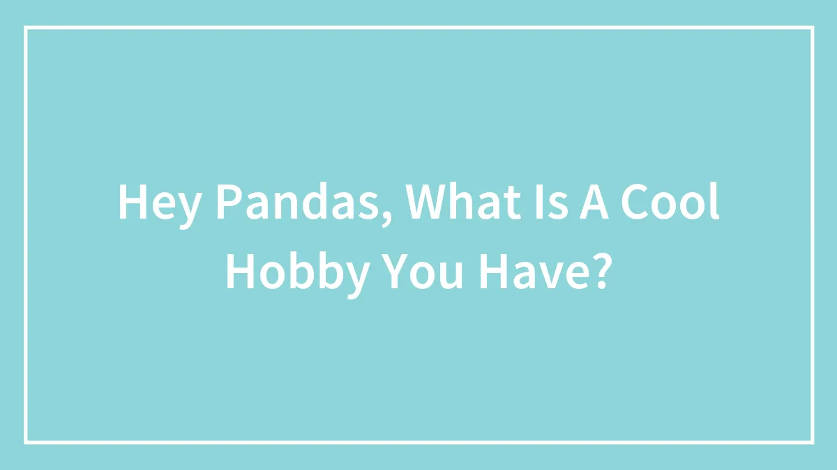 Hey Pandas, What Is A Cool Hobby You Have? (Closed)