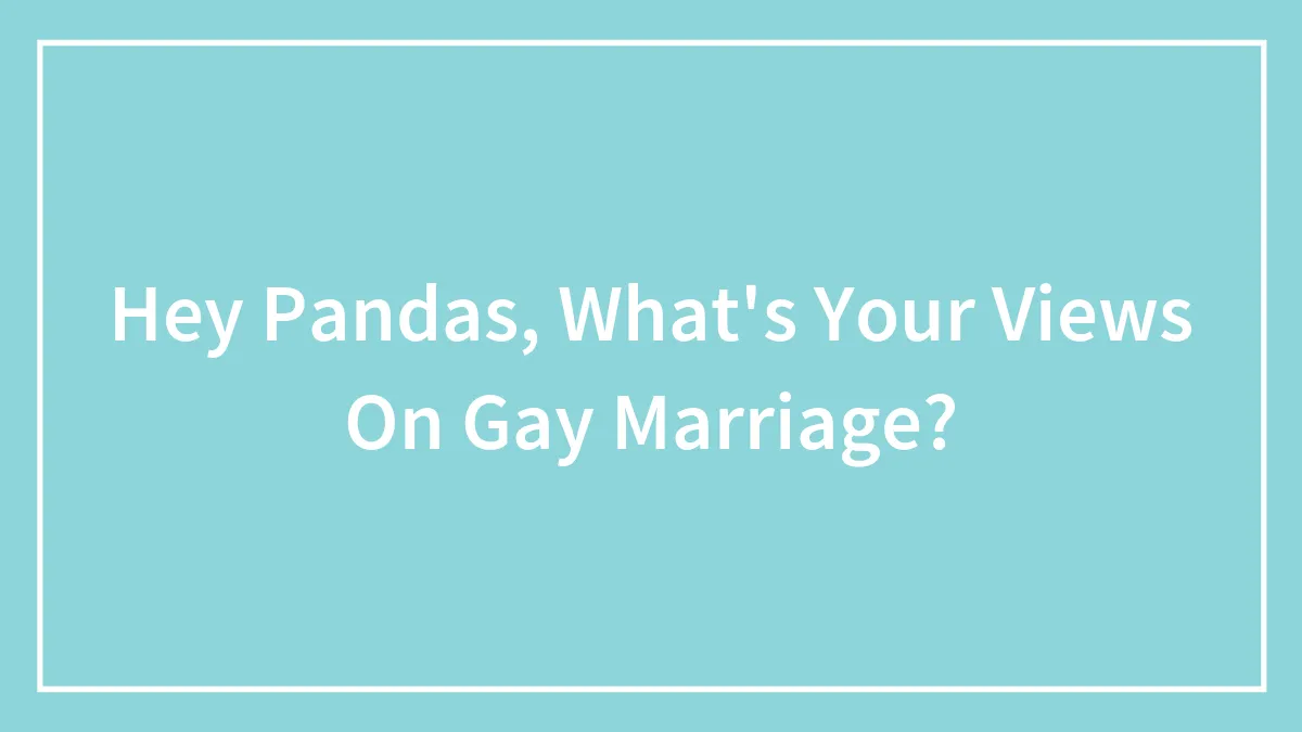 Hey Pandas, What's Your Views On Gay Marriage?