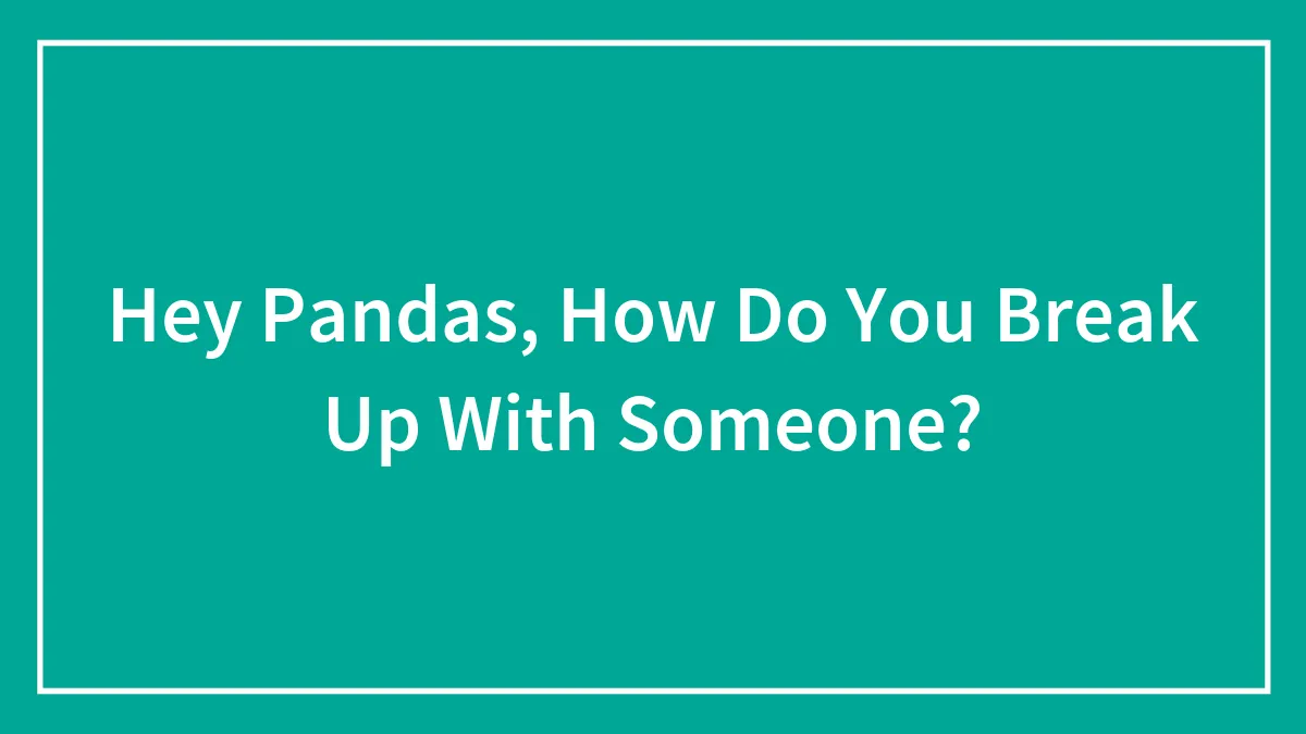 Hey Pandas, How Do You Break Up With Someone?