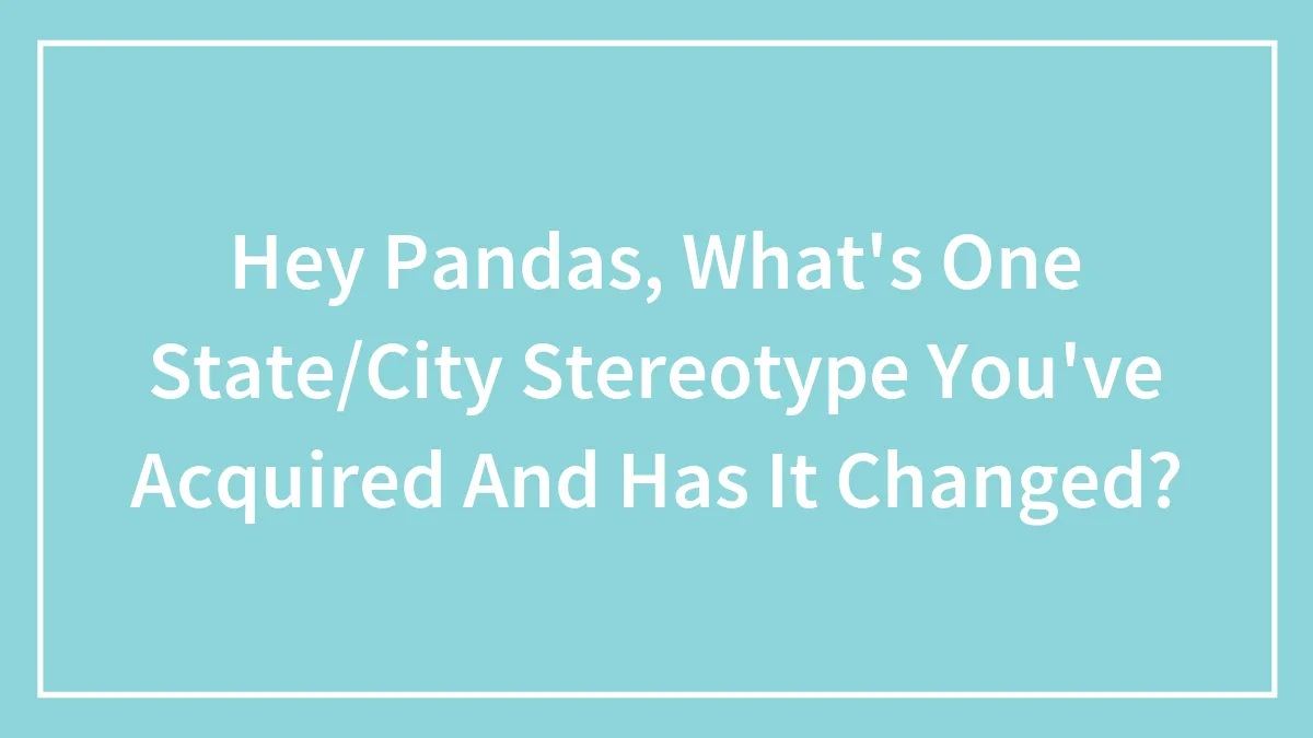 Hey Pandas, What's One State/City Stereotype You've Acquired And Has It Changed? (Closed)
