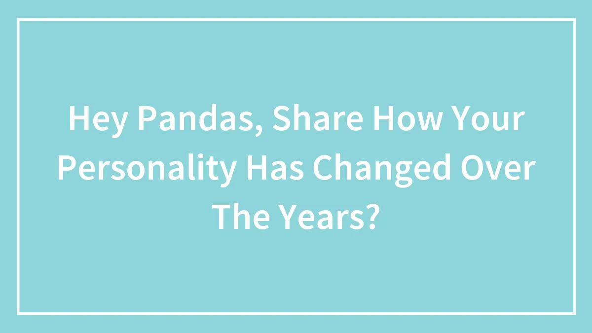 Hey Pandas, Share How Your Personality Has Changed Over The Years? (Closed)