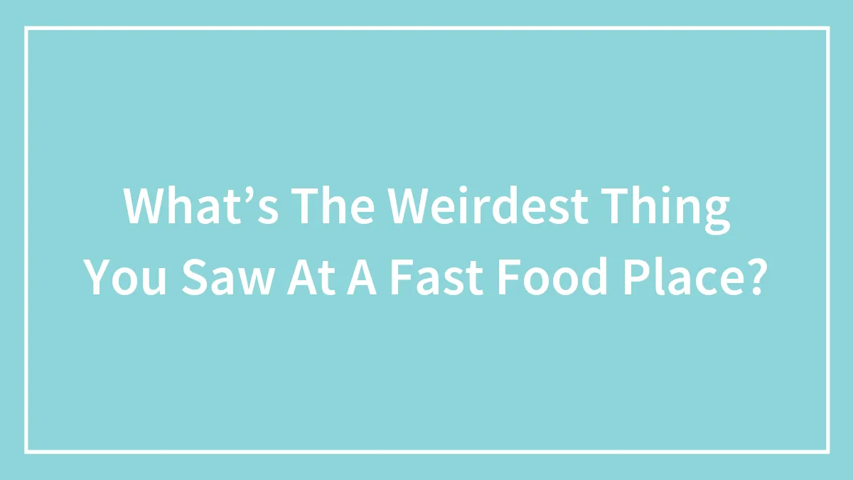 What’s The Weirdest Thing You Saw At A Fast Food Place?