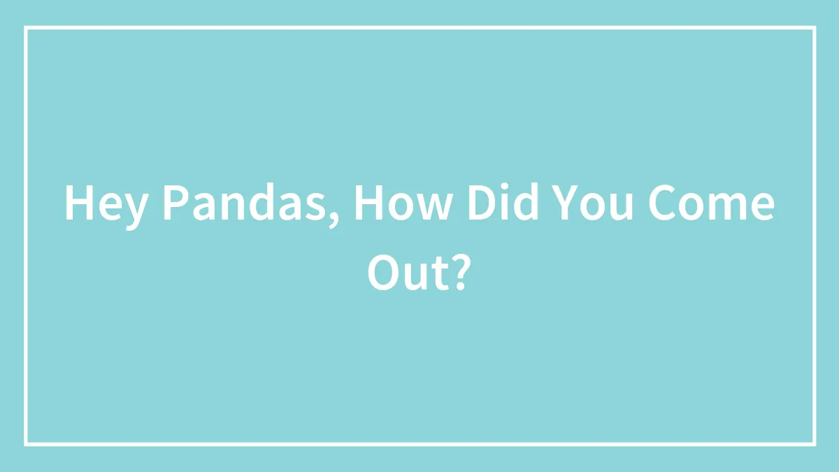 Hey Pandas, How Did You Come Out?