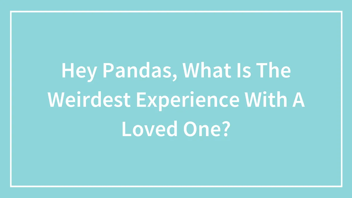 Hey Pandas, What Is The Weirdest Experience With A Loved One?