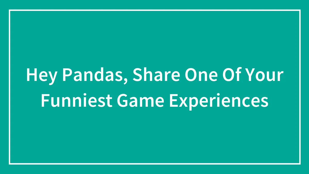 Hey Pandas, Share One Of Your Funniest Game Experiences