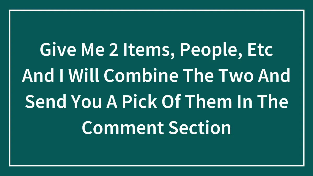 Give Me 2 Items, People, Etc And I Will Combine The Two And Send You A Pick Of Them In The Comment Section