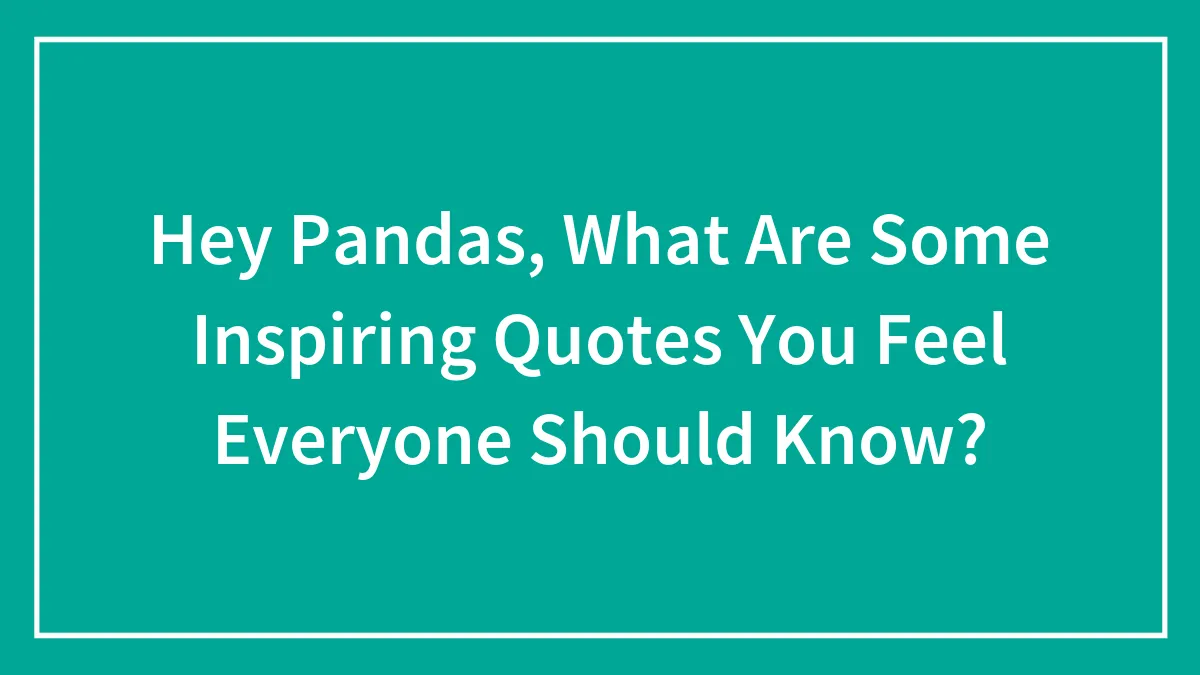 Hey Pandas, What Are Some Inspiring Quotes You Feel Everyone Should Know?