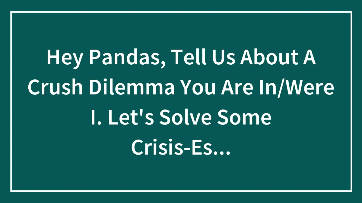 Hey Pandas, Tell Us About A Crush Dilemma You Are In/Were I. Let's Solve Some Crisis-Es...