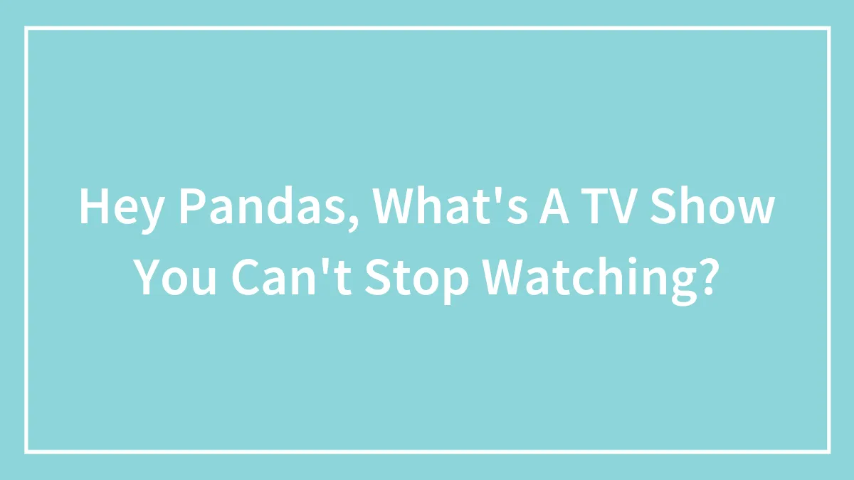Hey Pandas, What's A TV Show You Can't Stop Watching?