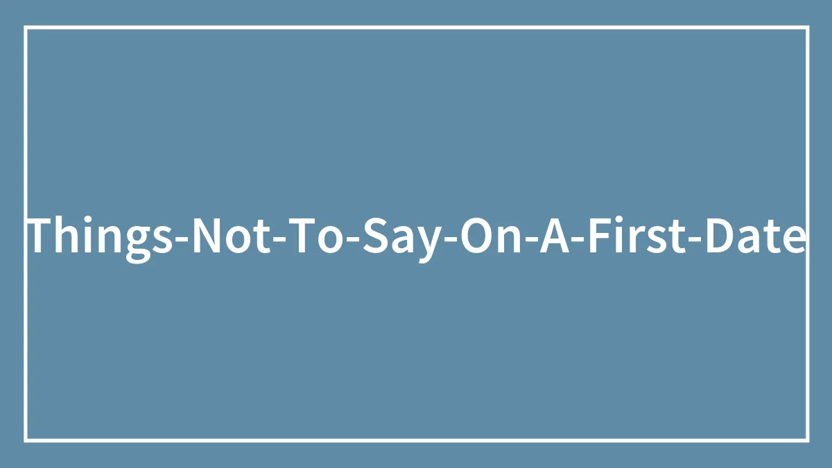104 Things Not To Say On A First Date To Not Ruin It All
