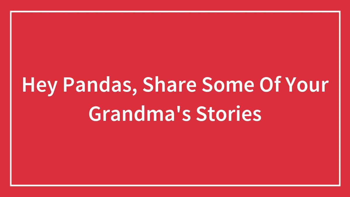 Hey Pandas, Share Some Of Your Grandma's Stories (Closed)