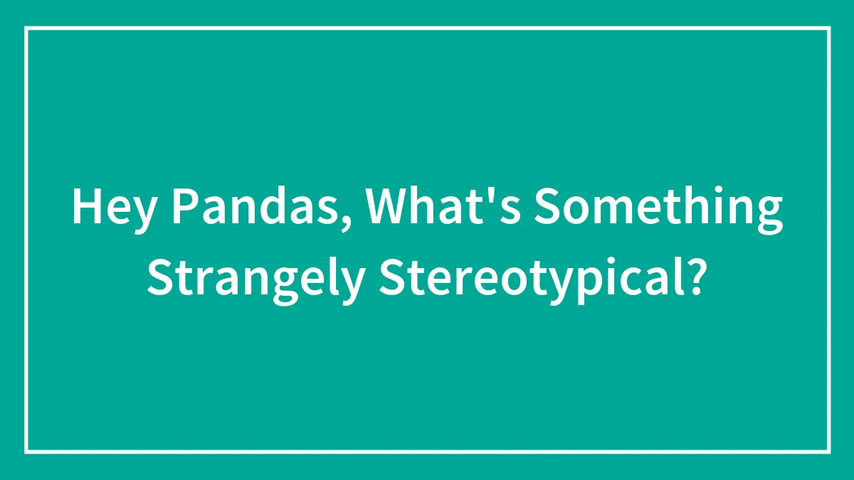 Hey Pandas, What's Something Strangely Stereotypical? (Closed)