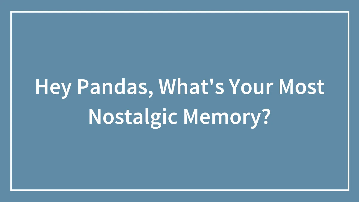 Hey Pandas, What's Your Most Nostalgic Memory? (Closed)