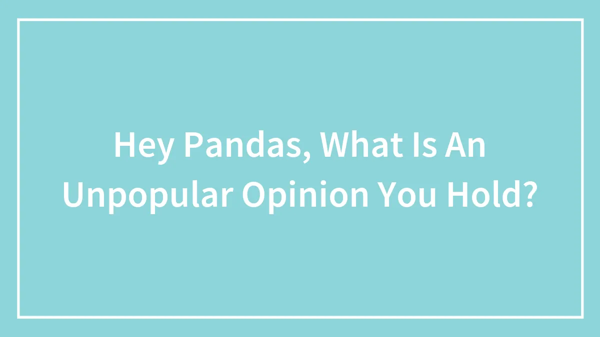 Hey Pandas, What Is An Unpopular Opinion You Hold? (Closed)