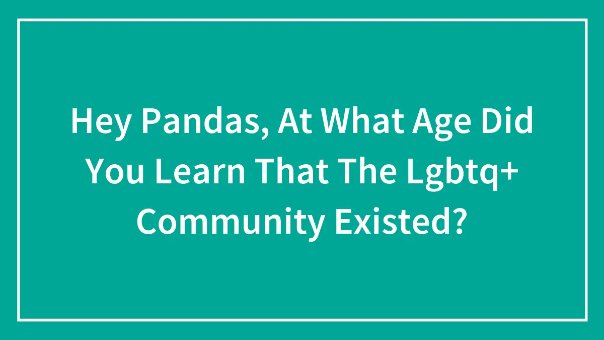 Hey Pandas, At What Age Did You Learn That The Lgbtq+ Community Existed?