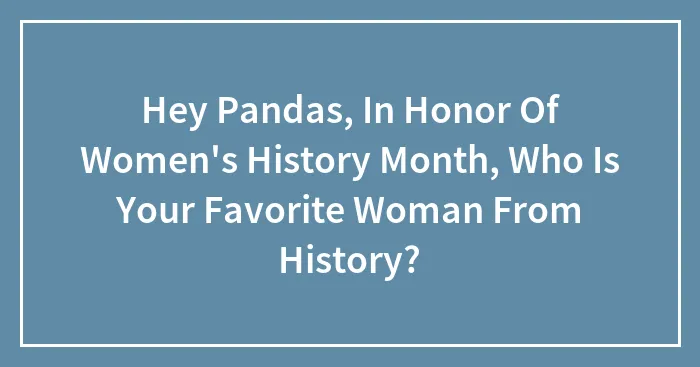 Hey Pandas, In Honor Of Women's History Month, Who Is Your Favorite Woman From History? (Closed)