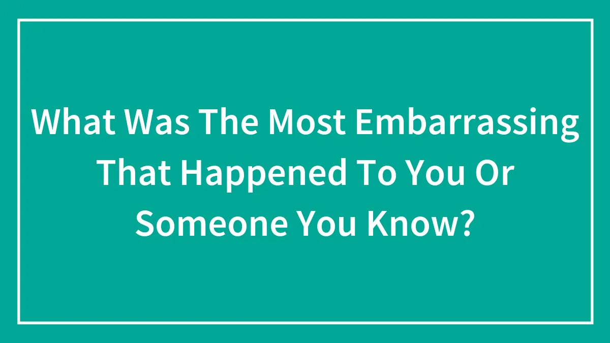 What Was The Most Embarrassing That Happened To You Or Someone You Know?