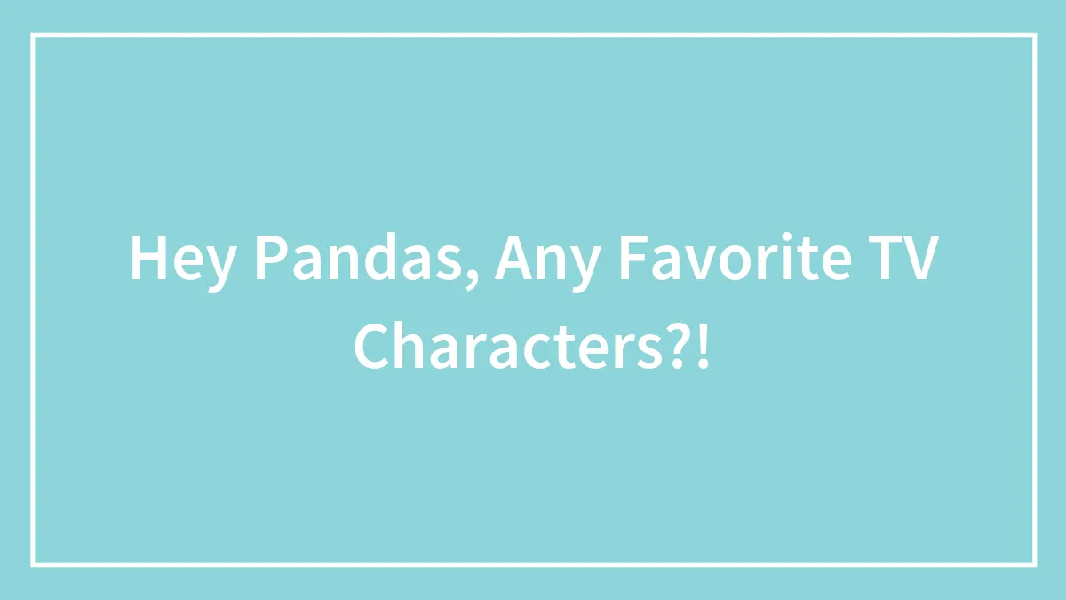 Hey Pandas, Any Favorite TV Characters?!
