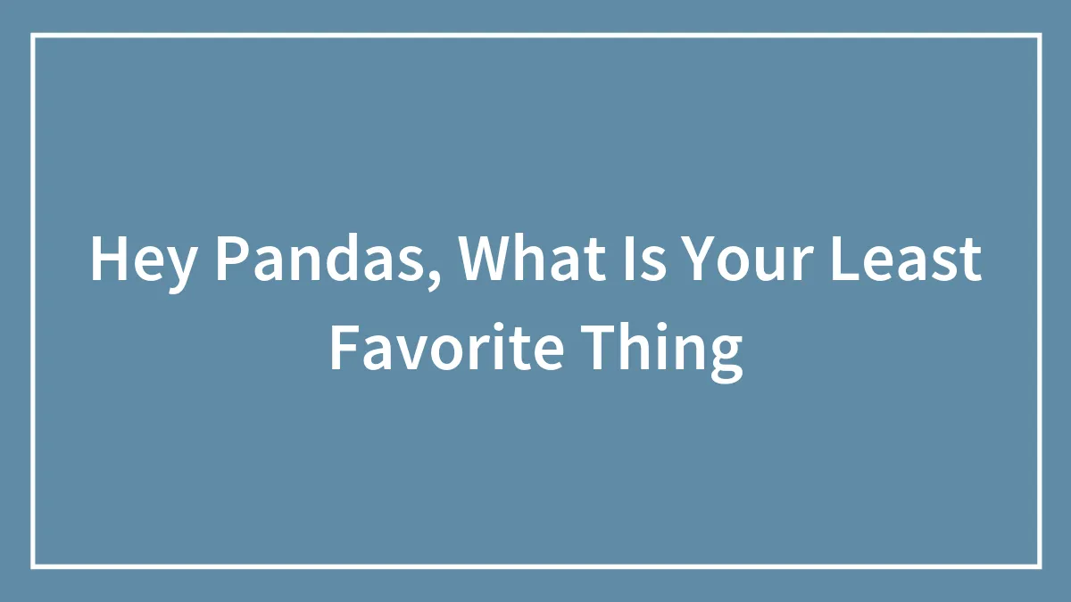Hey Pandas, What Is Your Least Favorite Thing