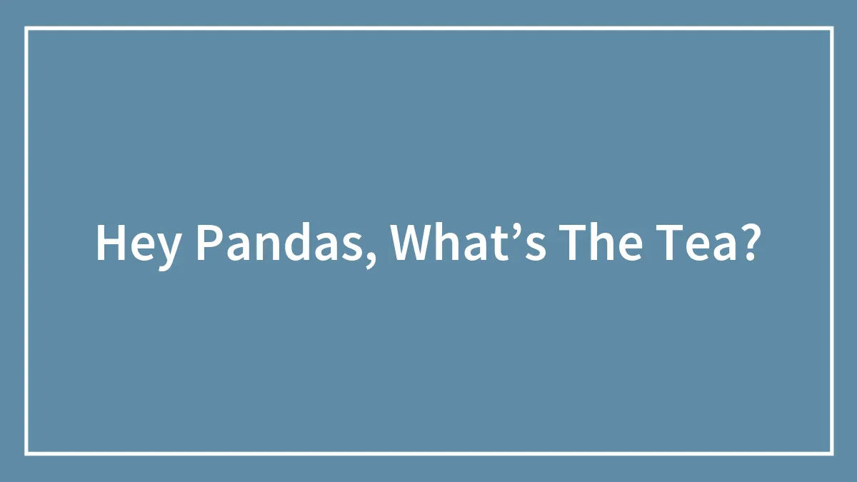 Hey Pandas, What’s The Tea?