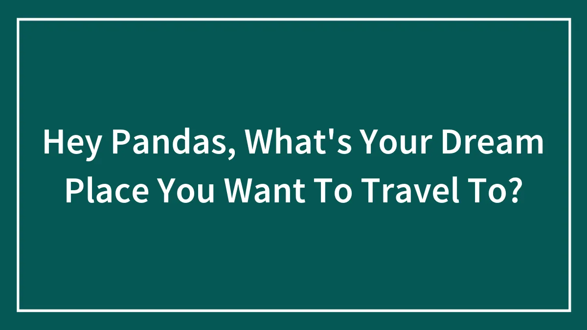 Hey Pandas, What's Your Dream Place You Want To Travel To? (Closed)