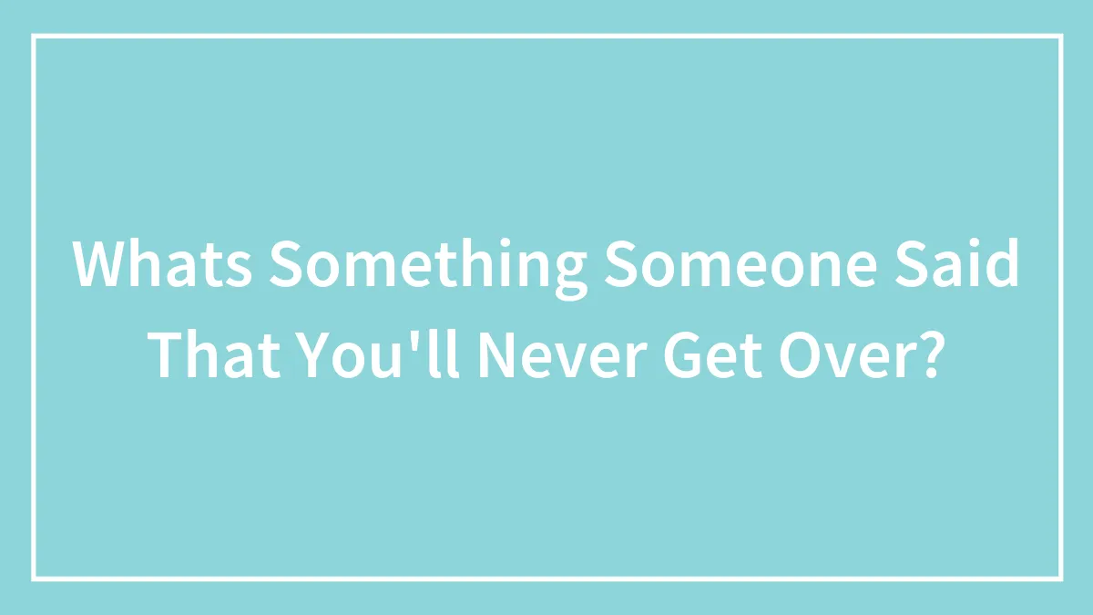Whats Something Someone Said That You'll Never Get Over?