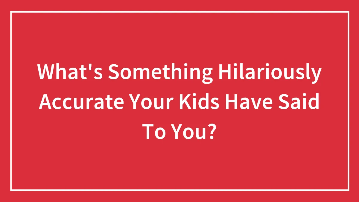 What's Something Hilariously Accurate Your Kids Have Said To You?