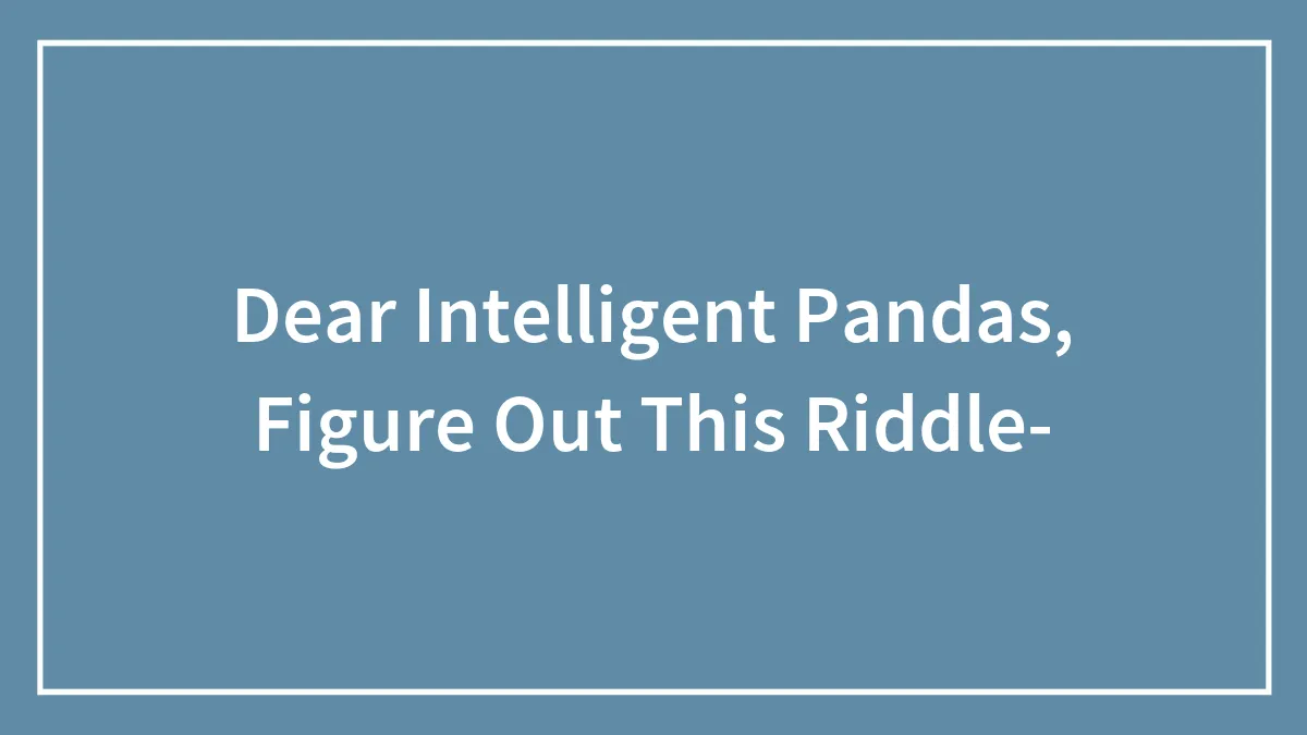 Dear Intelligent Pandas, Figure Out This Riddle-