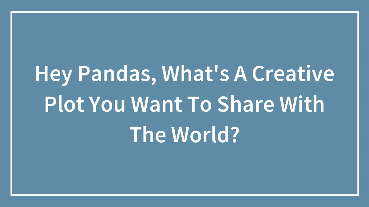 Hey Pandas, What's A Creative Plot You Want To Share With The World?