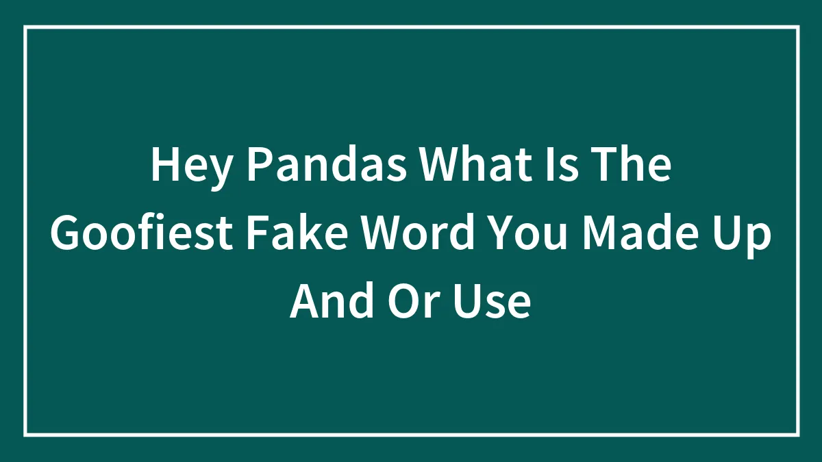 Hey Pandas What Is The Goofiest Fake Word You Made Up And Or Use