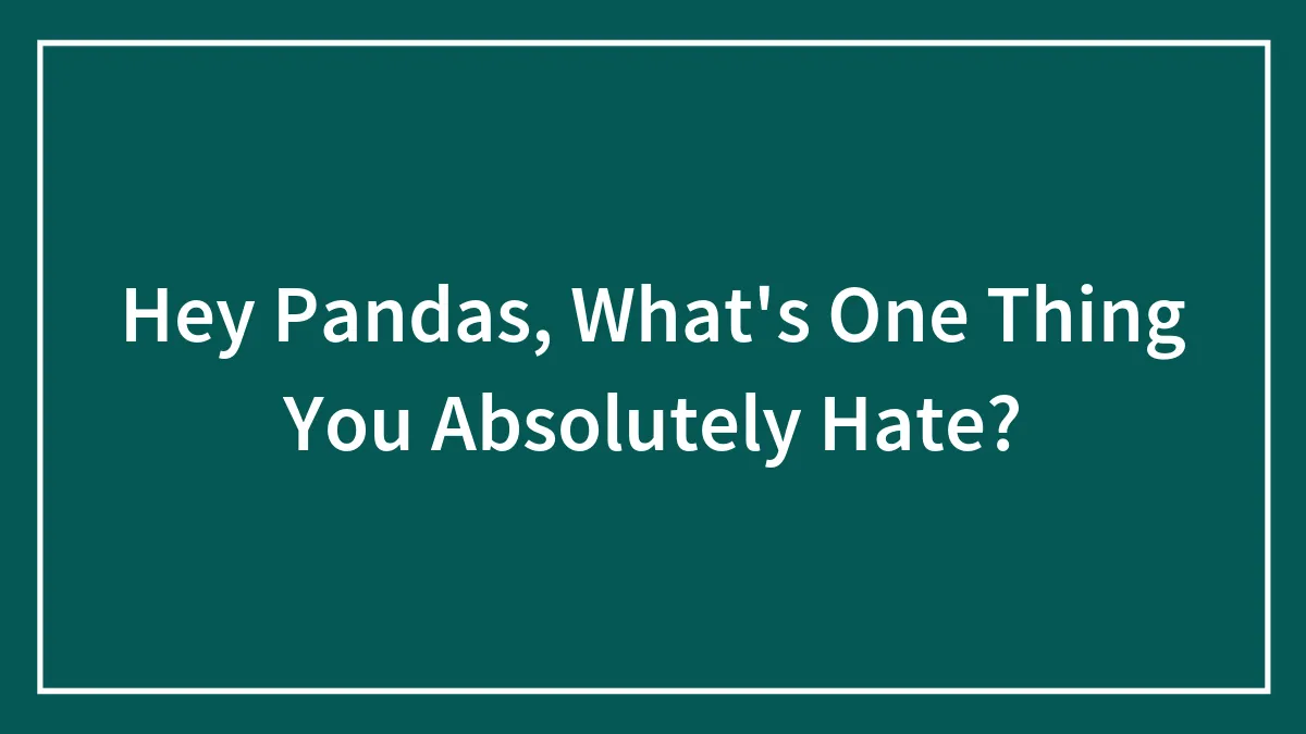 Hey Pandas, What's One Thing You Absolutely Hate?