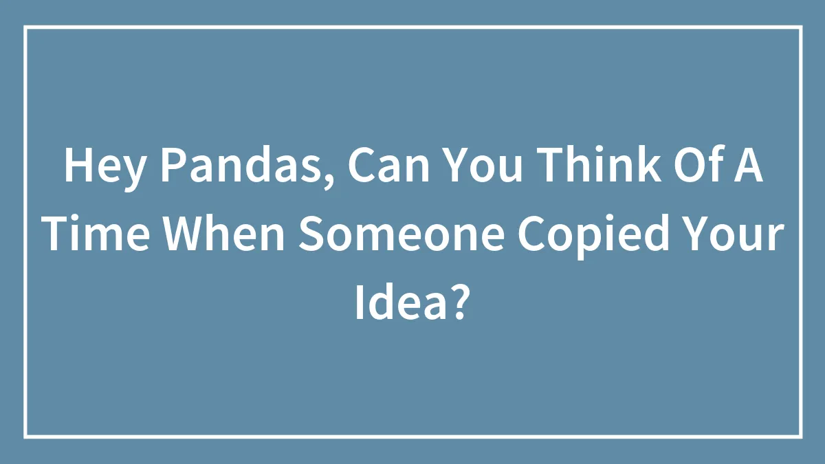Hey Pandas, Can You Think Of A Time When Someone Copied Your Idea? (Closed)