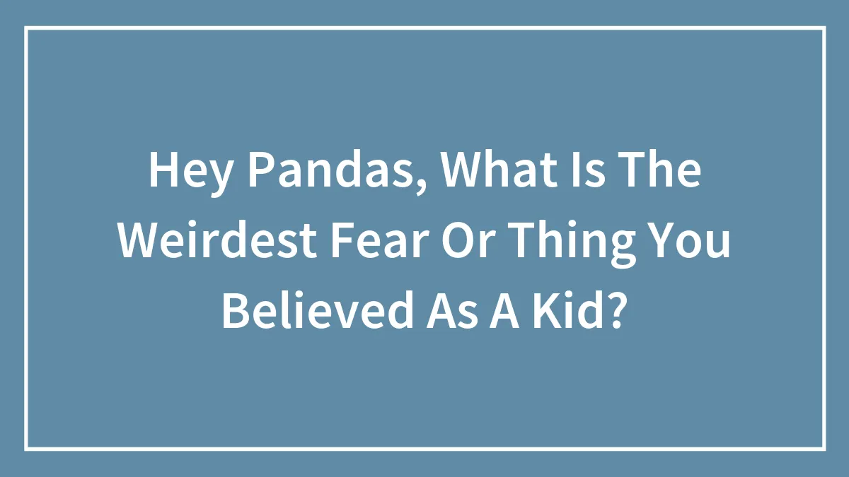 Hey Pandas, What Is The Weirdest Fear Or Thing You Believed As A Kid? (Closed)