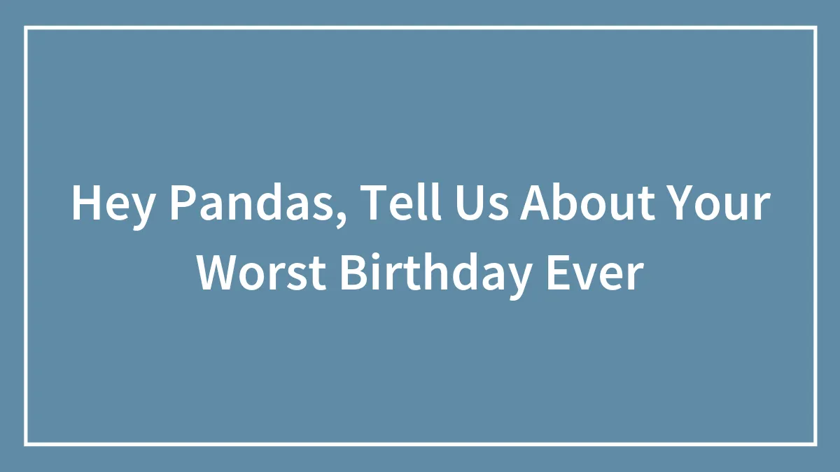 Hey Pandas, Tell Us About Your Worst Birthday Ever (Closed)