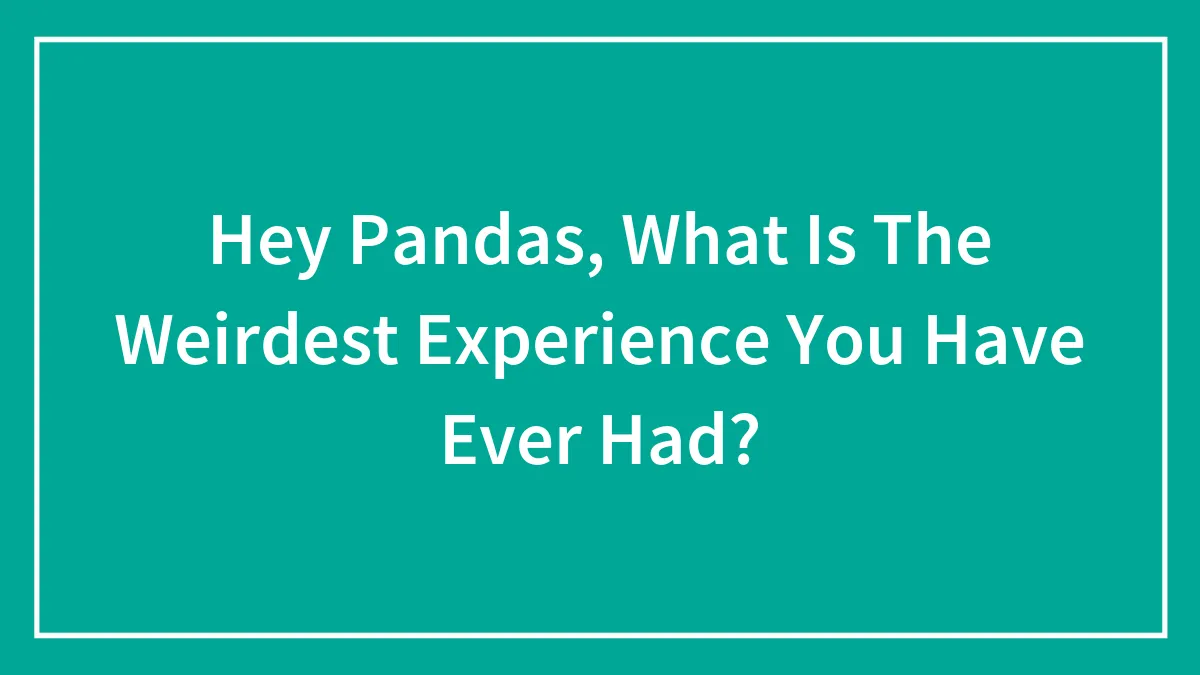 Hey Pandas, What Is The Weirdest Experience You Have Ever Had? (Closed)