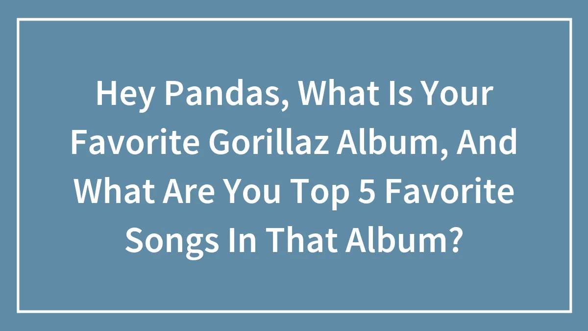 Hey Pandas, What Is Your Favorite Gorillaz Album, And What Are You Top 5 Favorite Songs In That Album?