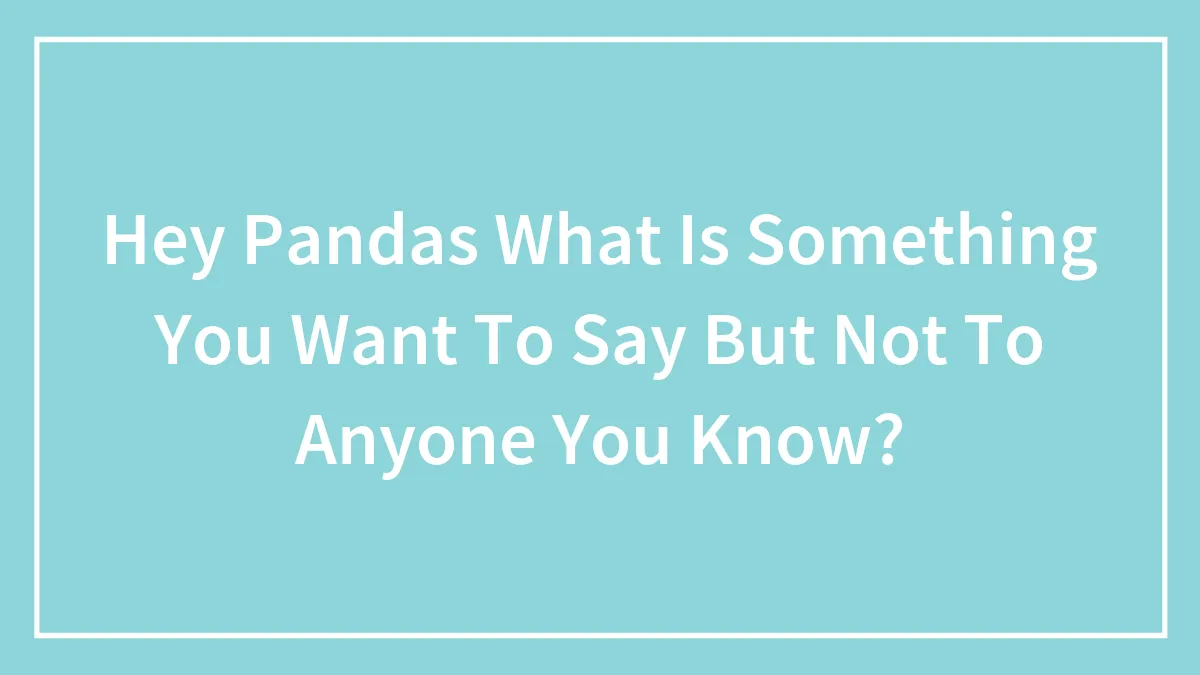Hey Pandas What Is Something You Want To Say But Not To Anyone You Know?