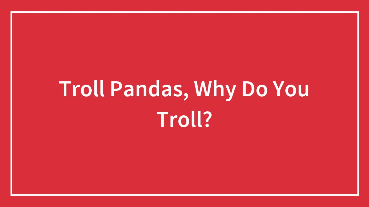 Troll Pandas, Why Do You Troll?
