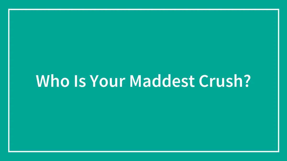 Who Is Your Maddest Crush?