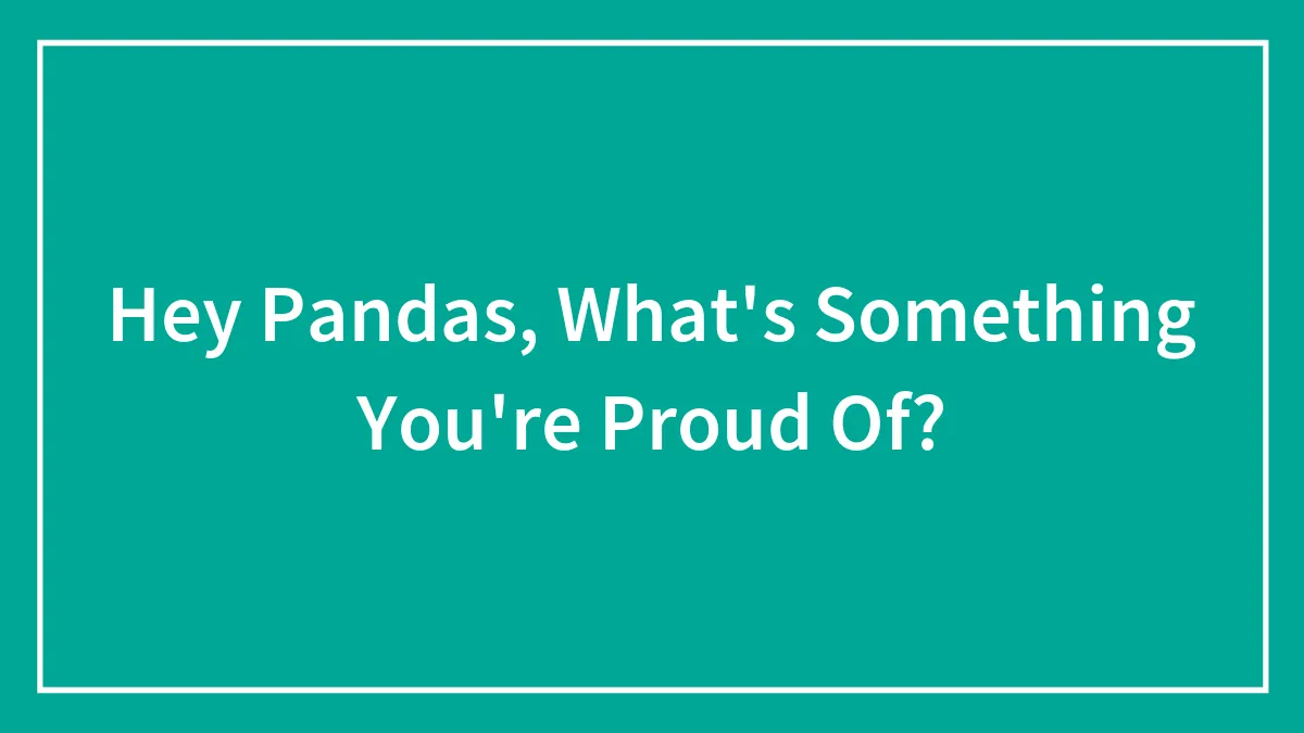 Hey Pandas, What's Something You're Proud Of?