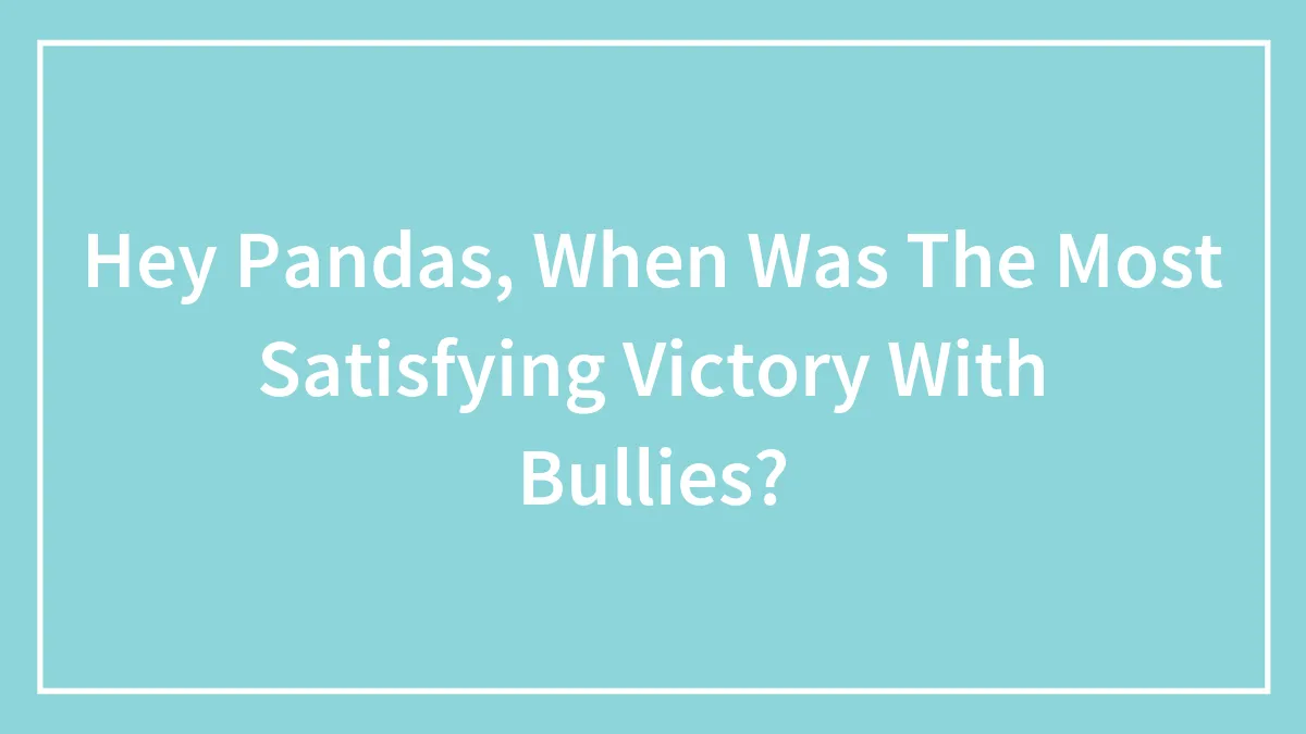 Hey Pandas, When Was The Most Satisfying Victory With Bullies?