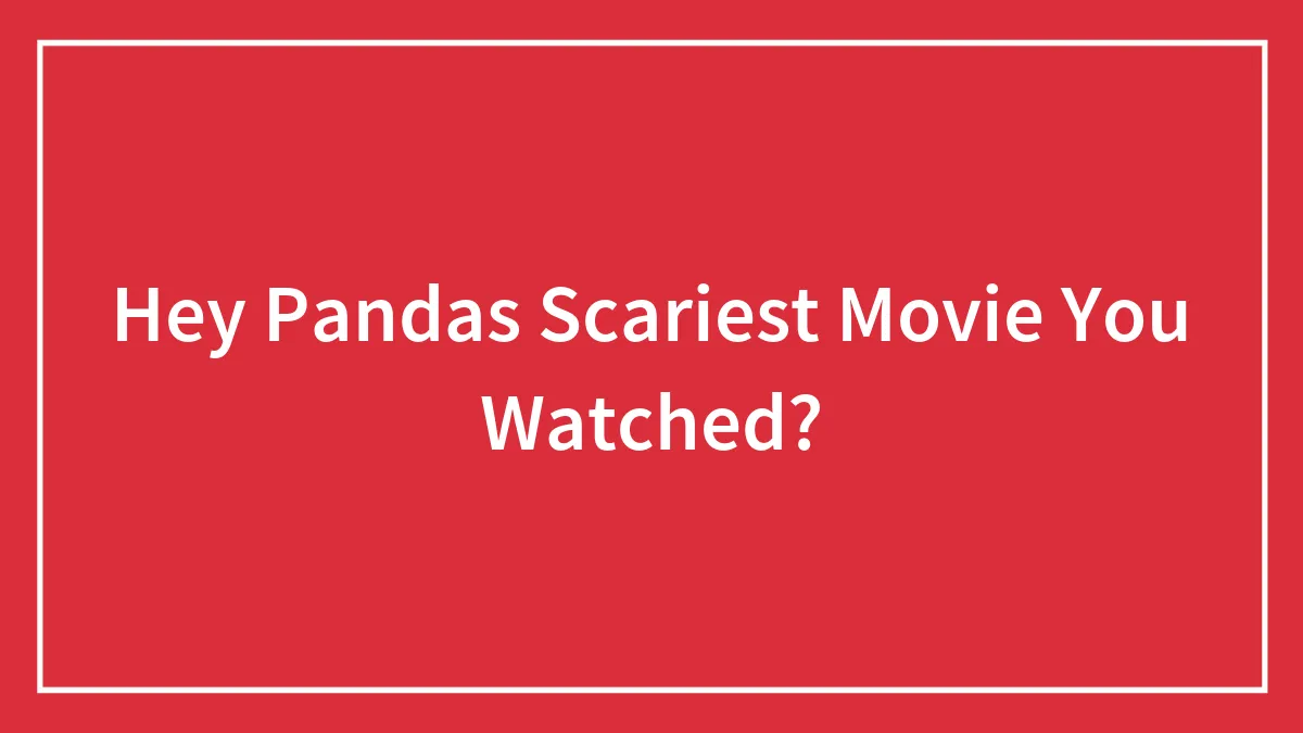 Hey Pandas Scariest Movie You Watched?