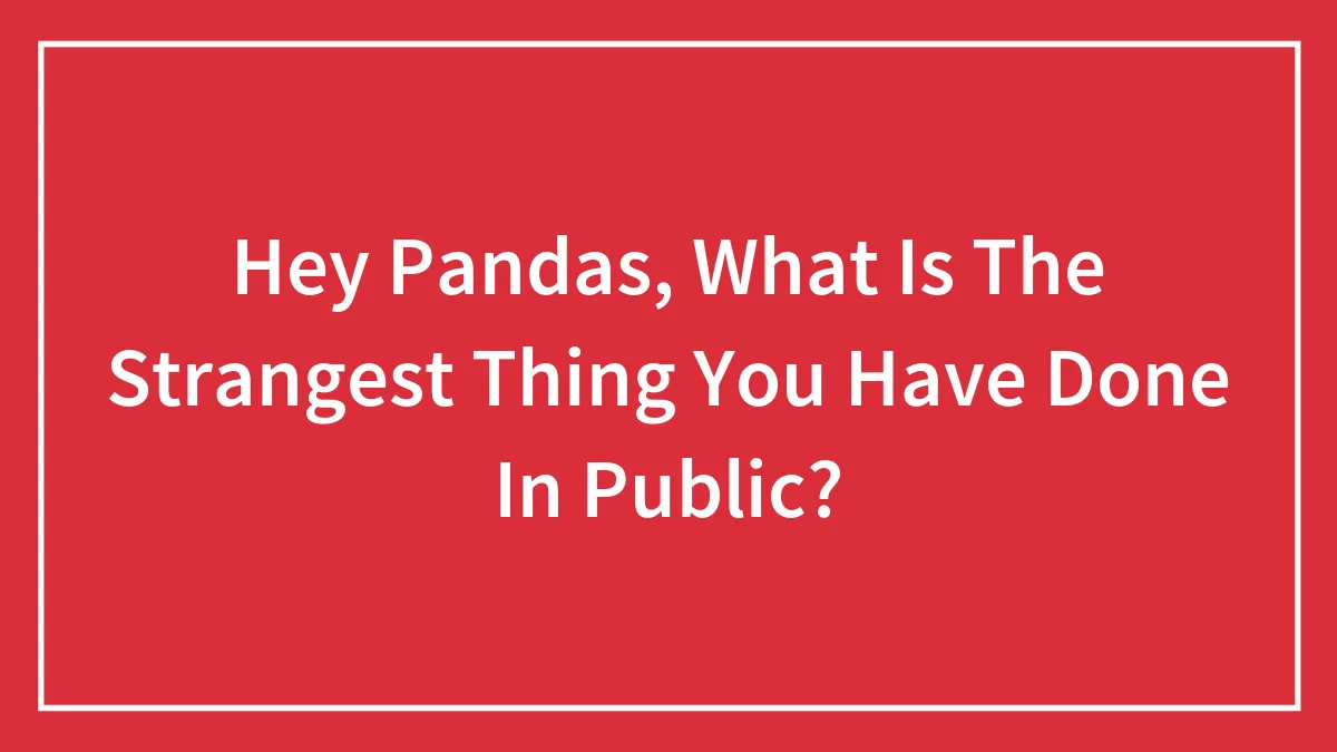 Hey Pandas, What Is The Strangest Thing You Have Done In Public?