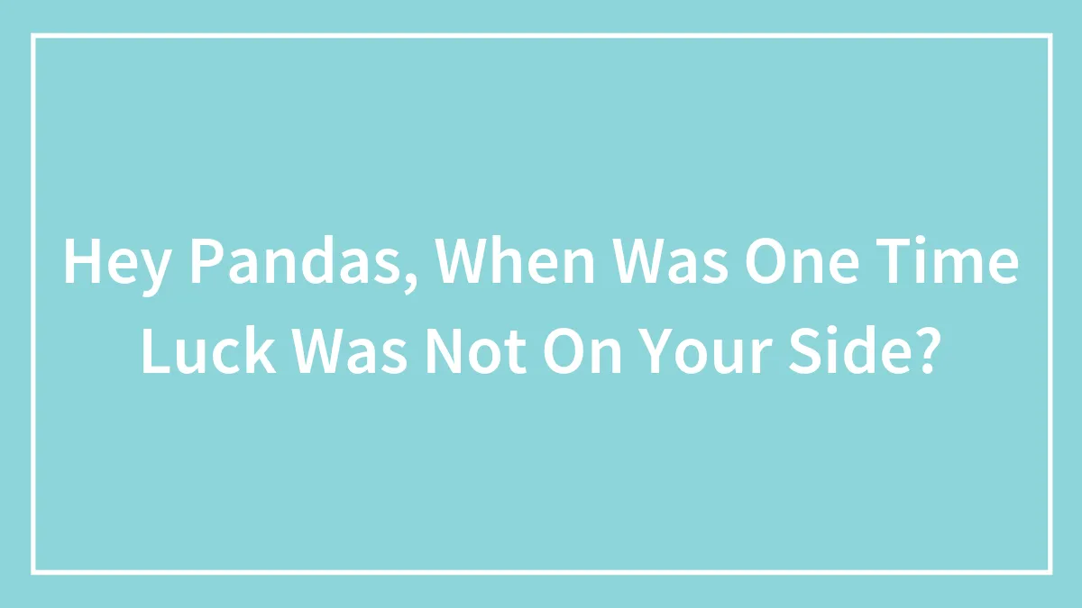 Hey Pandas, When Was One Time Luck Was Not On Your Side?